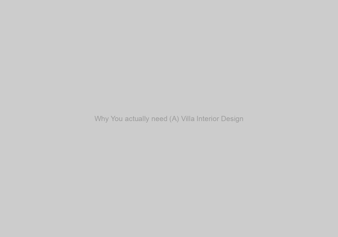 Why You actually need (A) Villa Interior Design